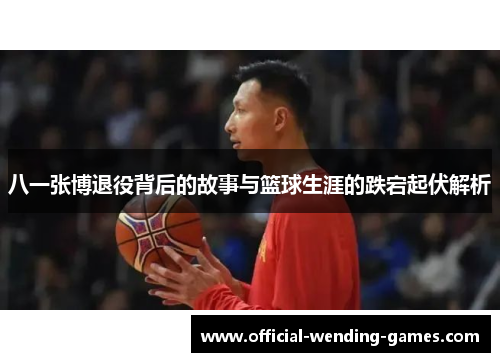 八一张博退役背后的故事与篮球生涯的跌宕起伏解析
