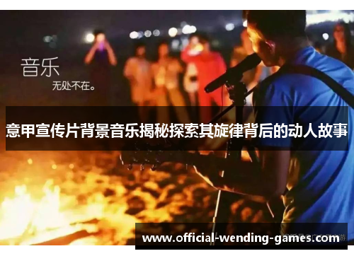 意甲宣传片背景音乐揭秘探索其旋律背后的动人故事