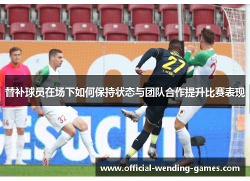 替补球员在场下如何保持状态与团队合作提升比赛表现