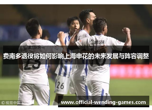 费南多退役将如何影响上海申花的未来发展与阵容调整