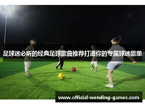 足球迷必听的经典足球歌曲推荐打造你的专属球迷歌单