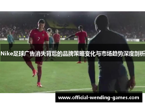 Nike足球广告消失背后的品牌策略变化与市场趋势深度剖析