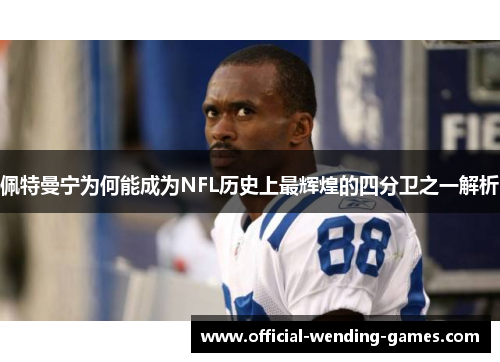 佩特曼宁为何能成为NFL历史上最辉煌的四分卫之一解析