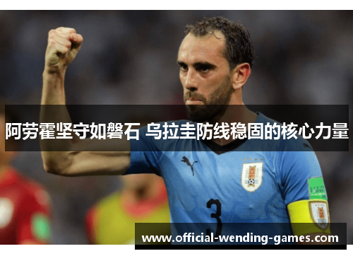 阿劳霍坚守如磐石 乌拉圭防线稳固的核心力量