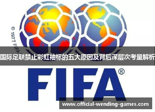 国际足联禁止彩虹袖标的五大原因及背后深层次考量解析