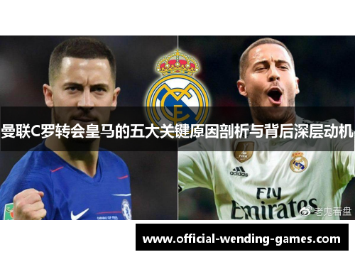 曼联C罗转会皇马的五大关键原因剖析与背后深层动机