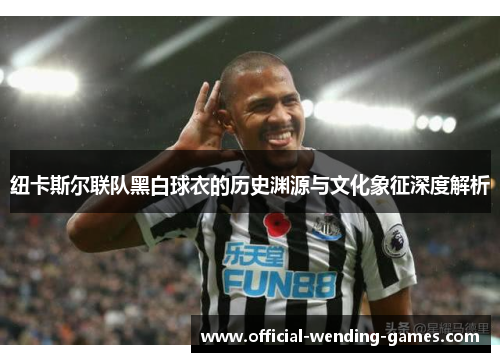 纽卡斯尔联队黑白球衣的历史渊源与文化象征深度解析 纽卡斯尔联队黑白球衣的历史渊源与文化象征深度解析