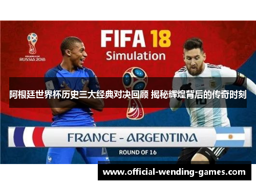 阿根廷世界杯历史三大经典对决回顾 揭秘辉煌背后的传奇时刻