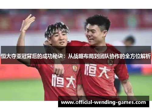 恒大夺亚冠背后的成功秘诀：从战略布局到团队协作的全方位解析