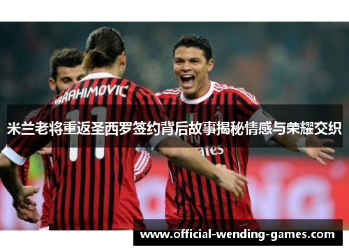 米兰老将重返圣西罗签约背后故事揭秘情感与荣耀交织