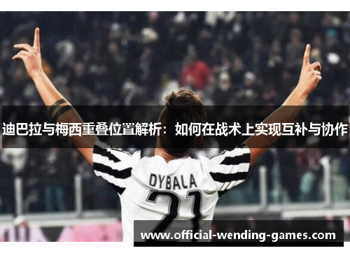 迪巴拉与梅西重叠位置解析：如何在战术上实现互补与协作