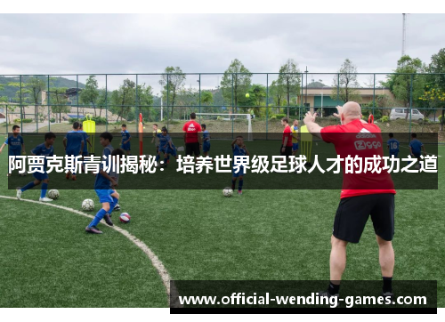 阿贾克斯青训揭秘：培养世界级足球人才的成功之道