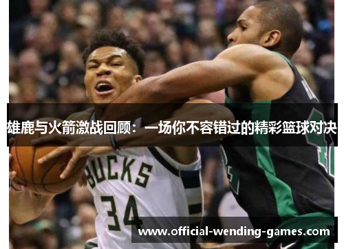 雄鹿与火箭激战回顾：一场你不容错过的精彩篮球对决