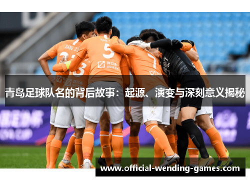 青岛足球队名的背后故事：起源、演变与深刻意义揭秘