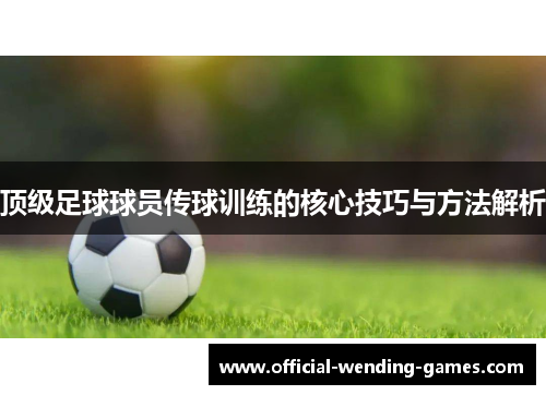 顶级足球球员传球训练的核心技巧与方法解析