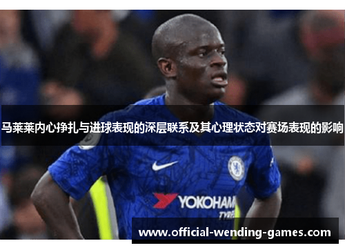 马莱莱内心挣扎与进球表现的深层联系及其心理状态对赛场表现的影响