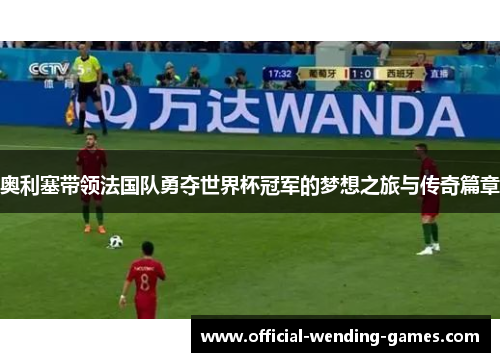 奥利塞带领法国队勇夺世界杯冠军的梦想之旅与传奇篇章