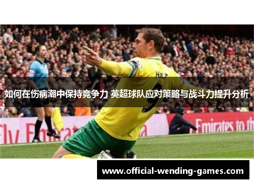 如何在伤病潮中保持竞争力 英超球队应对策略与战斗力提升分析