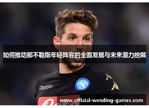 如何推动那不勒斯年轻阵容的全面发展与未来潜力挖掘 如何推动那不勒斯年轻阵容的全面发展与未来潜力挖掘