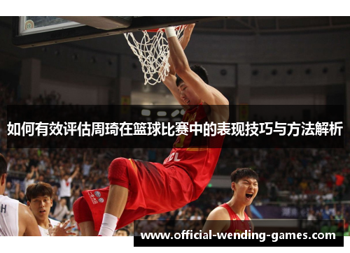 如何有效评估周琦在篮球比赛中的表现技巧与方法解析