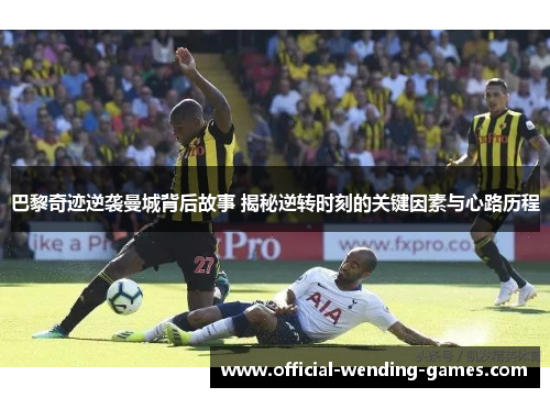 巴黎奇迹逆袭曼城背后故事 揭秘逆转时刻的关键因素与心路历程