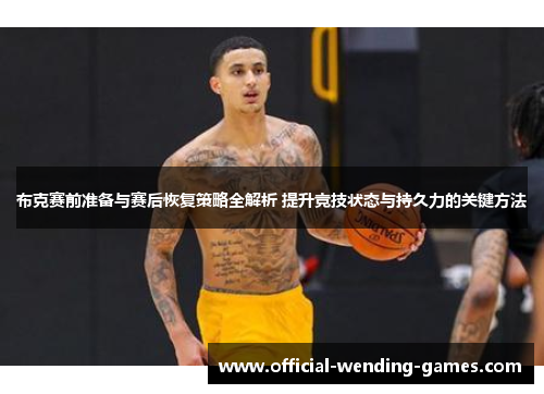 布克赛前准备与赛后恢复策略全解析 提升竞技状态与持久力的关键方法