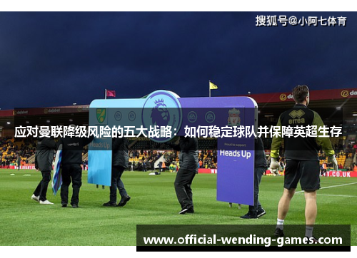 应对曼联降级风险的五大战略：如何稳定球队并保障英超生存