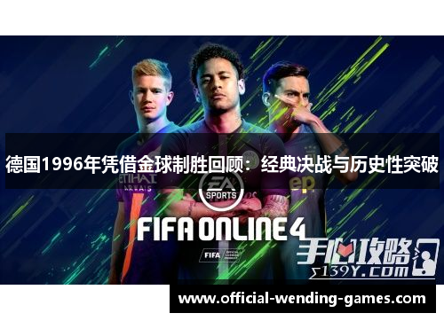 德国1996年凭借金球制胜回顾:经典决战与历史性突破 德国1996年凭借金球制胜回顾:经典决战与历史性突破
