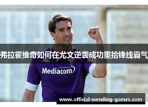 弗拉霍维奇如何在尤文逆袭成功重拾锋线霸气 弗拉霍维奇如何在尤文逆袭成功重拾锋线霸气