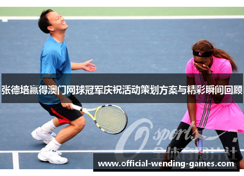 张德培赢得澳门网球冠军庆祝活动策划方案与精彩瞬间回顾