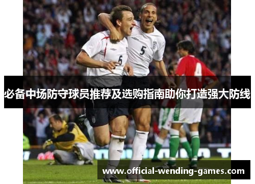 必备中场防守球员推荐及选购指南助你打造强大防线 必备中场防守球员推荐及选购指南助你打造强大防线