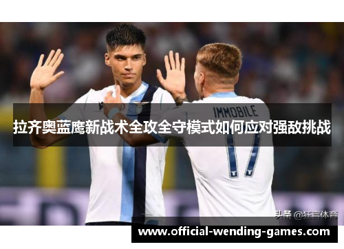 拉齐奥蓝鹰新战术全攻全守模式如何应对强敌挑战 拉齐奥蓝鹰新战术全攻全守模式如何应对强敌挑战