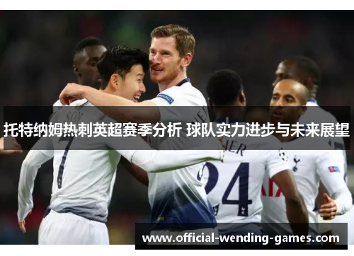 托特纳姆热刺英超赛季分析 球队实力进步与未来展望 托特纳姆热刺英超赛季分析 球队实力进步与未来展望