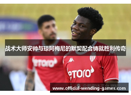 战术大师安帅与琼阿梅尼的默契配合铸就胜利传奇 战术大师安帅与琼阿梅尼的默契配合铸就胜利传奇