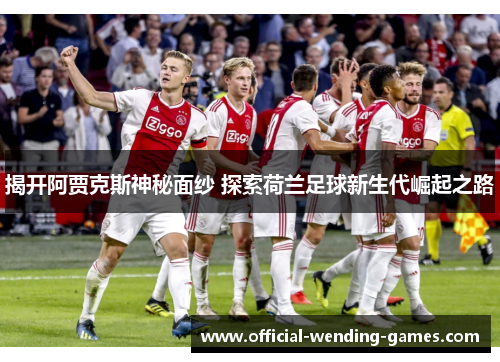 揭开阿贾克斯神秘面纱 探索荷兰足球新生代崛起之路