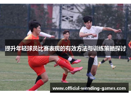 提升年轻球员比赛表现的有效方法与训练策略探讨 提升年轻球员比赛表现的有效方法与训练策略探讨