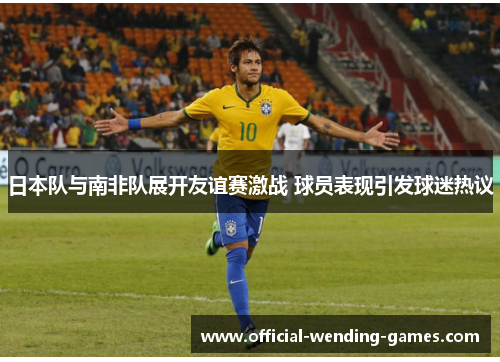 日本队与南非队展开友谊赛激战 球员表现引发球迷热议 日本队与南非队展开友谊赛激战 球员表现引发球迷热议