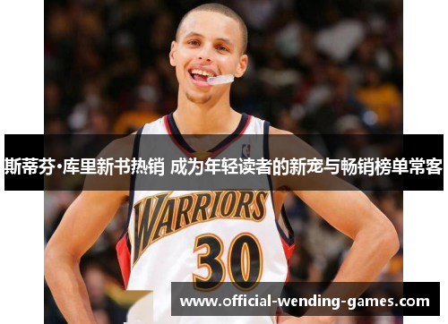 斯蒂芬·库里新书热销 成为年轻读者的新宠与畅销榜单常客 斯蒂芬·库里新书热销 成为年轻读者的新宠与畅销榜单常客