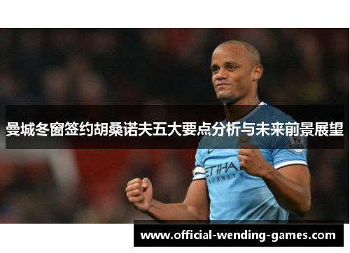 曼城冬窗签约胡桑诺夫五大要点分析与未来前景展望