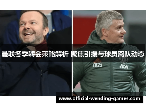 曼联冬季转会策略解析 聚焦引援与球员离队动态