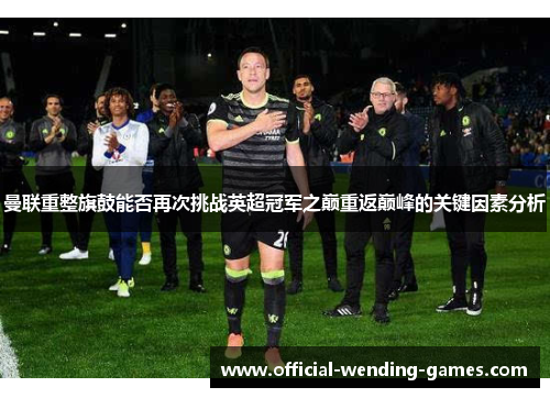 曼联重整旗鼓能否再次挑战英超冠军之巅重返巅峰的关键因素分析