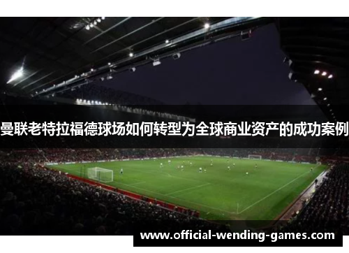 曼联老特拉福德球场如何转型为全球商业资产的成功案例