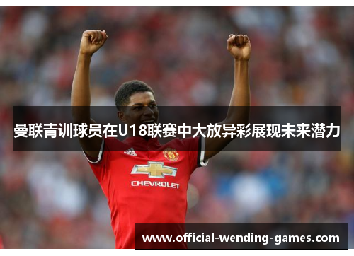 曼联青训球员在U18联赛中大放异彩展现未来潜力