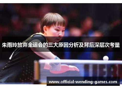 朱雨玲放弃全运会的三大原因分析及背后深层次考量