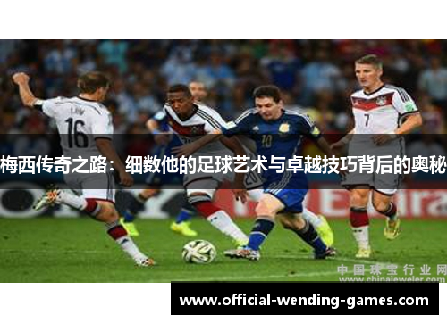 梅西传奇之路：细数他的足球艺术与卓越技巧背后的奥秘