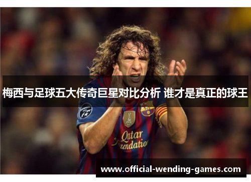 梅西与足球五大传奇巨星对比分析 谁才是真正的球王