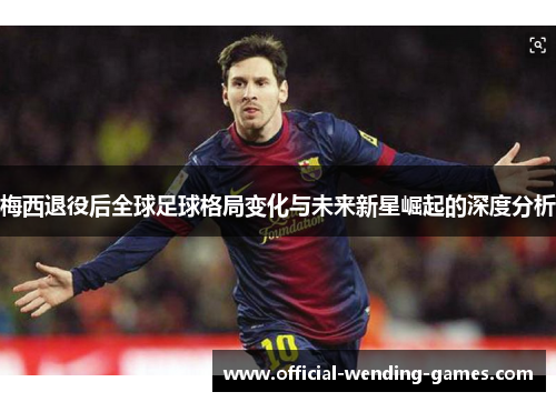 梅西退役后全球足球格局变化与未来新星崛起的深度分析