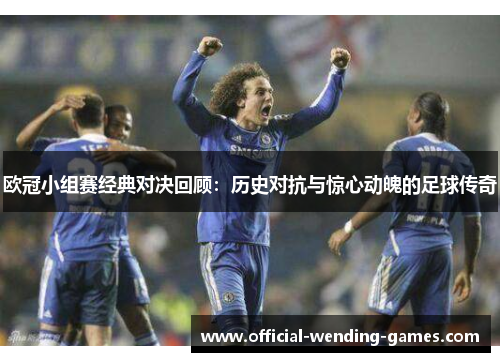 欧冠小组赛经典对决回顾：历史对抗与惊心动魄的足球传奇