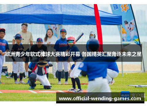 欧洲青少年软式棒球大赛精彩开幕 各国精英汇聚角逐未来之星