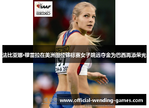 法比亚娜·穆雷拉在美洲田径锦标赛女子跳远夺金为巴西再添荣光